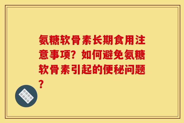 氨糖软骨素长期食用注意事项?如何避免氨糖软骨素引起的问题? 氨糖软骨素长期食用注意事项?如何避免氨糖软骨素引起的问题?