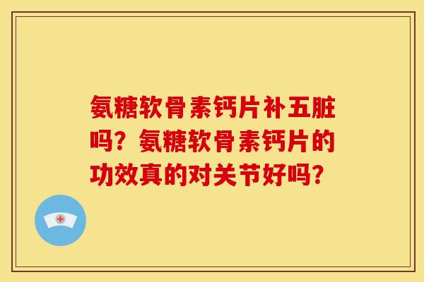 氨糖软骨素钙片补五脏吗?氨糖软骨素钙片的功效真的对关节好吗? 氨糖软骨素钙片补五脏吗?氨糖软骨素钙片的功效真的对关节好吗?