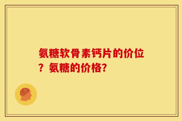 氨糖软骨素钙片的价位?氨糖的价格? 氨糖软骨素钙片的价位?氨糖的价格?