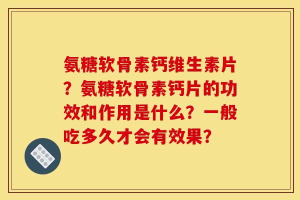 氨糖软骨素钙维生素片?氨糖软骨素钙片的功效和作用是什么?一般吃多久才会有效果? 氨糖软骨素钙维生素片?氨糖软骨素钙片的功效和作用是什么?一般吃多久才会有效果?