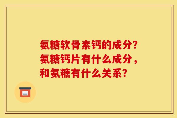 氨糖软骨素钙的成分？氨糖钙片有什么成分，和氨糖有什么关系？