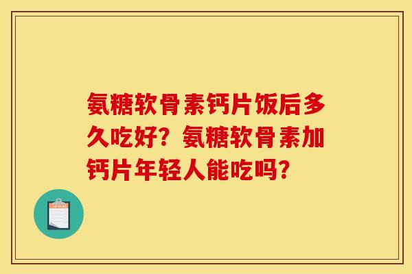 氨糖软骨素钙片饭后多久吃好?氨糖软骨素加钙片年轻人能吃吗? 氨糖软骨素钙片饭后多久吃好?氨糖软骨素加钙片年轻人能吃吗?