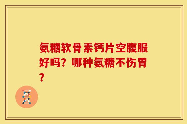氨糖软骨素钙片空腹服好吗?哪种氨糖不伤胃? 氨糖软骨素钙片空腹服好吗?哪种氨糖不伤胃?