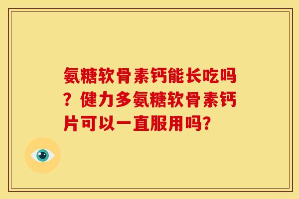 氨糖软骨素钙能长吃吗?健力多氨糖软骨素钙片可以一直服用吗? 氨糖软骨素钙能长吃吗?健力多氨糖软骨素钙片可以一直服用吗?