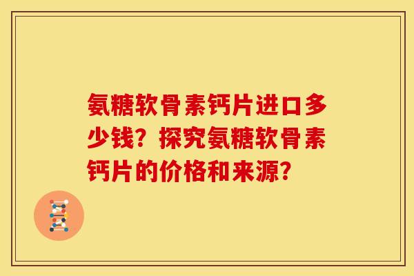 氨糖软骨素钙片进口多少钱？探究氨糖软骨素钙片的价格和来源？
