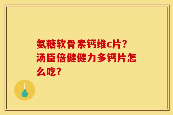 氨糖软骨素钙维c片?汤臣倍健健力多钙片怎么吃? 氨糖软骨素钙维c片?汤臣倍健健力多钙片怎么吃?