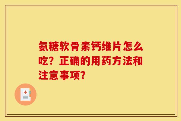 氨糖软骨素钙维片怎么吃?正确的用药方法和注意事项? 氨糖软骨素钙维片怎么吃?正确的用药方法和注意事项?