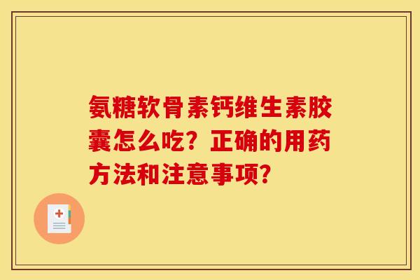氨糖软骨素钙维生素胶囊怎么吃?正确的用药方法和注意事项? 氨糖软骨素钙维生素胶囊怎么吃?正确的用药方法和注意事项?