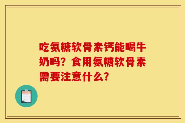 吃氨糖软骨素钙能喝牛奶吗?食用氨糖软骨素需要注意什么? 吃氨糖软骨素钙能喝牛奶吗?食用氨糖软骨素需要注意什么?