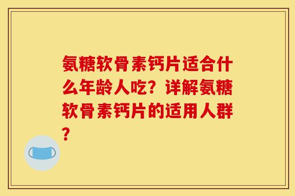 氨糖软骨素钙片适合什么年龄人吃？详解氨糖软骨素钙片的适用人群？