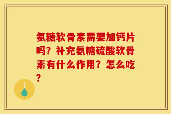 氨糖软骨素需要加钙片吗?补充氨糖硫酸软骨素有什么作用?怎么吃? 氨糖软骨素需要加钙片吗?补充氨糖硫酸软骨素有什么作用?怎么吃?