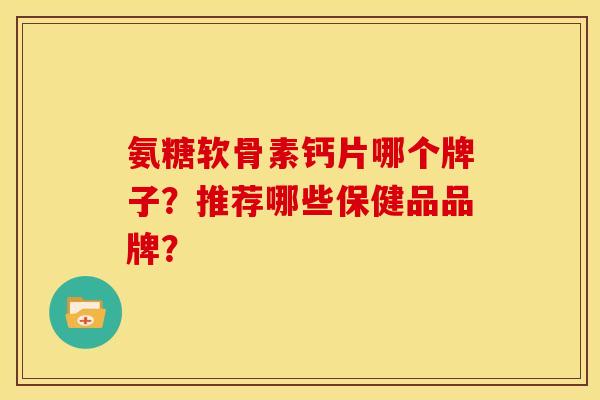 氨糖软骨素钙片哪个牌子?推荐哪些保健品品牌? 氨糖软骨素钙片哪个牌子?推荐哪些保健品品牌?