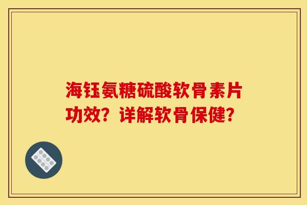海钰氨糖硫酸软骨素片功效?详解软骨保健? 海钰氨糖硫酸软骨素片功效?详解软骨保健?