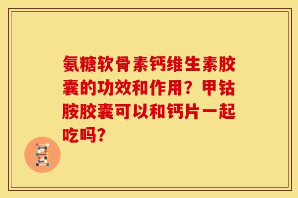 氨糖软骨素钙维生素胶囊的功效和作用?甲钴胺胶囊可以和钙片一起吃吗? 氨糖软骨素钙维生素胶囊的功效和作用?甲钴胺胶囊可以和钙片一起吃吗?