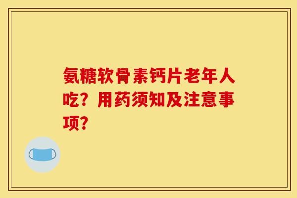 氨糖软骨素钙片老年人吃?用药须知及注意事项? 氨糖软骨素钙片老年人吃?用药须知及注意事项?