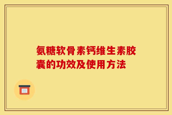 氨糖软骨素钙维生素胶囊的功效及使用方法 氨糖软骨素钙维生素胶囊的功效及使用方法