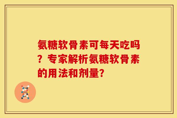 氨糖软骨素可每天吃吗?专家解析氨糖软骨素的用法和剂量? 氨糖软骨素可每天吃吗?专家解析氨糖软骨素的用法和剂量?