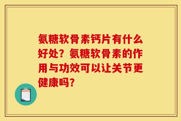氨糖软骨素钙片有什么好处?氨糖软骨素的作用与功效可以让关节更健康吗? 氨糖软骨素钙片有什么好处?氨糖软骨素的作用与功效可以让关节更健康吗?