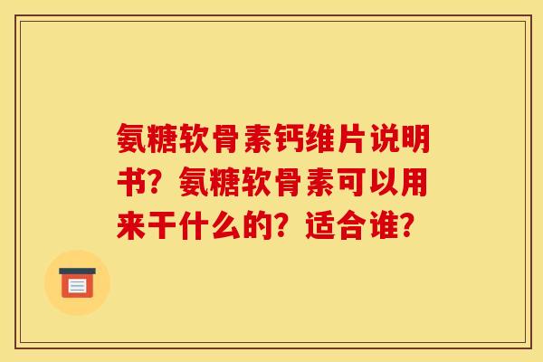 氨糖软骨素钙维片说明书?氨糖软骨素可以用来干什么的?适合谁? 氨糖软骨素钙维片说明书?氨糖软骨素可以用来干什么的?适合谁?