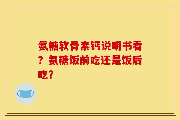 氨糖软骨素钙说明书看?氨糖饭前吃还是饭后吃? 氨糖软骨素钙说明书看?氨糖饭前吃还是饭后吃?