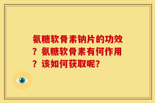 氨糖软骨素钠片的功效?氨糖软骨素有何作用?该如何获取呢? 氨糖软骨素钠片的功效?氨糖软骨素有何作用?该如何获取呢?