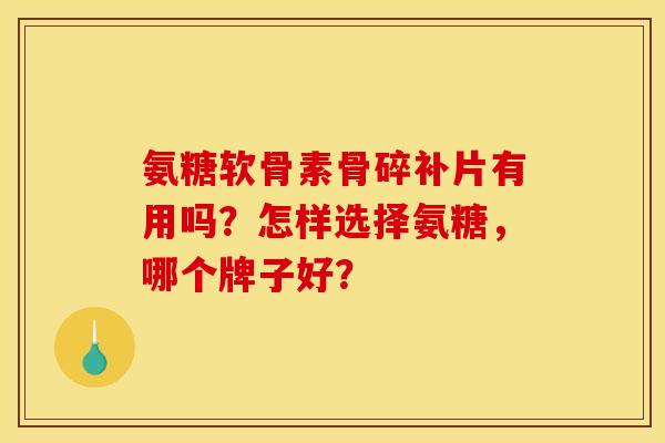 氨糖软骨素骨碎补片有用吗?怎样选择氨糖,哪个牌子好? 氨糖软骨素骨碎补片有用吗?怎样选择氨糖,哪个牌子好?