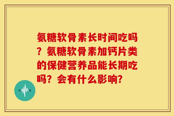 氨糖软骨素长时间吃吗?氨糖软骨素加钙片类的保健营养品能长期吃吗?会有什么影响? 氨糖软骨素长时间吃吗?氨糖软骨素加钙片类的保健营养品能长期吃吗?会有什么影响?