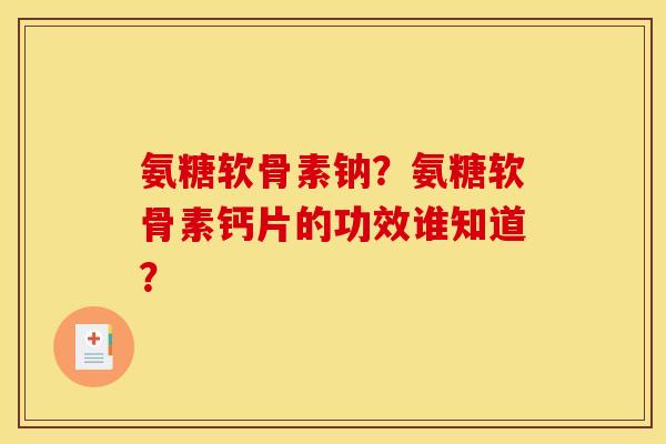 氨糖软骨素钠?氨糖软骨素钙片的功效谁知道? 氨糖软骨素钠?氨糖软骨素钙片的功效谁知道?
