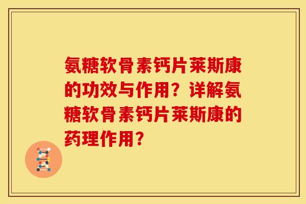 氨糖软骨素钙片莱斯康的功效与作用？详解氨糖软骨素钙片莱斯康的药理作用？