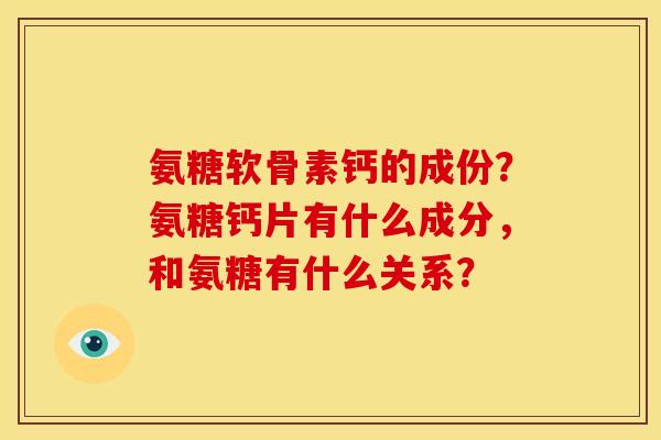 氨糖软骨素钙的成份？氨糖钙片有什么成分，和氨糖有什么关系？