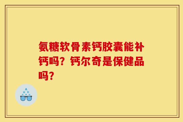 氨糖软骨素钙胶囊能补钙吗?钙尔奇是保健品吗? 氨糖软骨素钙胶囊能补钙吗?钙尔奇是保健品吗?