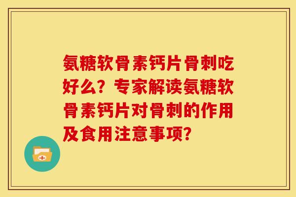 氨糖软骨素钙片吃好么？专家解读氨糖软骨素钙片对的作用及食用注意事项？