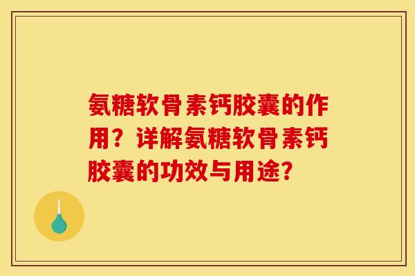 氨糖软骨素钙胶囊的作用?详解氨糖软骨素钙胶囊的功效与用途? 氨糖软骨素钙胶囊的作用?详解氨糖软骨素钙胶囊的功效与用途?