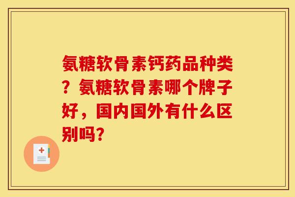 氨糖软骨素钙药品种类?氨糖软骨素哪个牌子好,国内国外有什么区别吗? 氨糖软骨素钙药品种类?氨糖软骨素哪个牌子好,国内国外有什么区别吗?