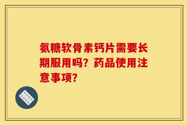氨糖软骨素钙片需要长期服用吗?药品使用注意事项? 氨糖软骨素钙片需要长期服用吗?药品使用注意事项?