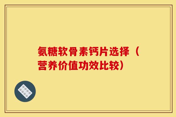 氨糖软骨素钙片选择（营养价值功效比较）