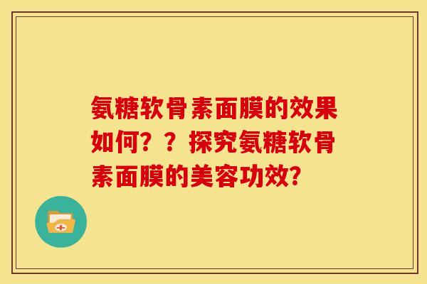 氨糖软骨素面膜的效果如何？？探究氨糖软骨素面膜的美容功效？