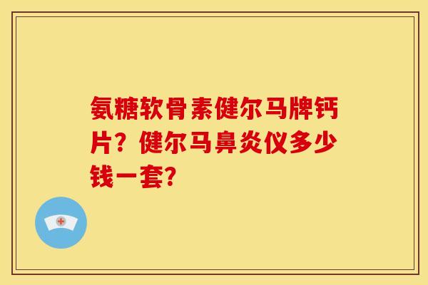 氨糖软骨素健尔马牌钙片?健尔马仪多少钱一套? 氨糖软骨素健尔马牌钙片?健尔马仪多少钱一套?