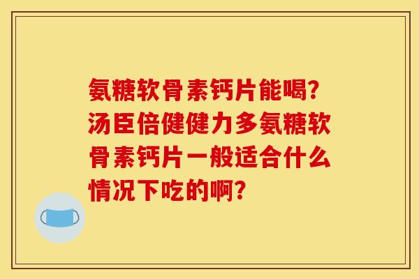 氨糖软骨素钙片能喝？汤臣倍健健力多氨糖软骨素钙片一般适合什么情况下吃的啊？