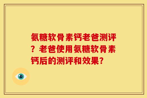 氨糖软骨素钙老爸测评?老爸使用氨糖软骨素钙后的测评和效果? 氨糖软骨素钙老爸测评?老爸使用氨糖软骨素钙后的测评和效果?