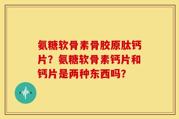 氨糖软骨素骨胶原肽钙片?氨糖软骨素钙片和钙片是两种东西吗? 氨糖软骨素骨胶原肽钙片?氨糖软骨素钙片和钙片是两种东西吗?