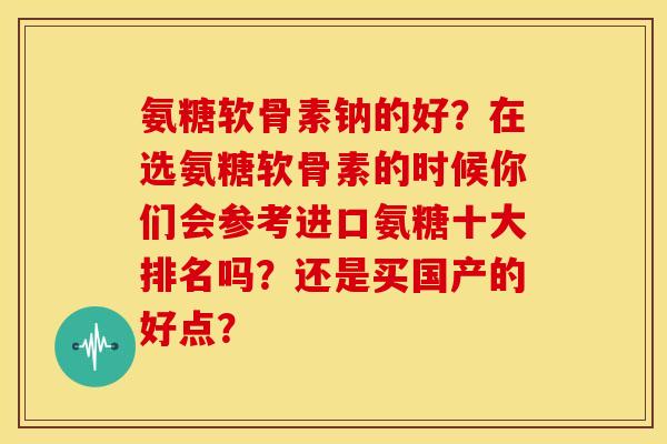 氨糖软骨素钠的好？在选氨糖软骨素的时候你们会参考进口氨糖十大排名吗？还是买国产的好点？