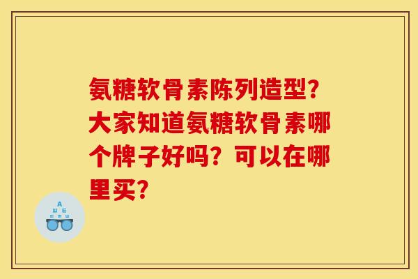 氨糖软骨素陈列造型?大家知道氨糖软骨素哪个牌子好吗?可以在哪里买? 氨糖软骨素陈列造型?大家知道氨糖软骨素哪个牌子好吗?可以在哪里买?