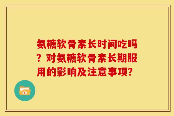 氨糖软骨素长时间吃吗?对氨糖软骨素长期服用的影响及注意事项? 氨糖软骨素长时间吃吗?对氨糖软骨素长期服用的影响及注意事项?