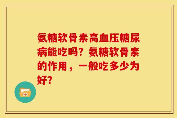 氨糖软骨素高能吃吗?氨糖软骨素的作用,一般吃多少为好? 氨糖软骨素高能吃吗?氨糖软骨素的作用,一般吃多少为好?