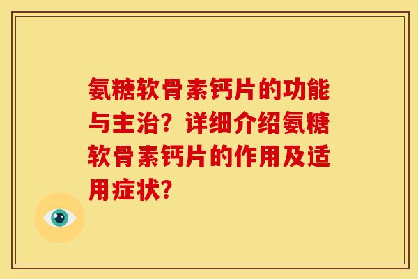 氨糖软骨素钙片的功能与主?详细介绍氨糖软骨素钙片的作用及适用症状? 氨糖软骨素钙片的功能与主?详细介绍氨糖软骨素钙片的作用及适用症状?