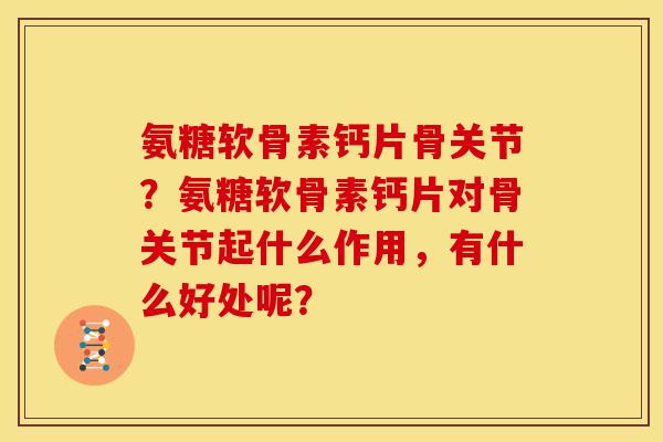 氨糖软骨素钙片骨关节?氨糖软骨素钙片对骨关节起什么作用,有什么好处呢? 氨糖软骨素钙片骨关节?氨糖软骨素钙片对骨关节起什么作用,有什么好处呢?