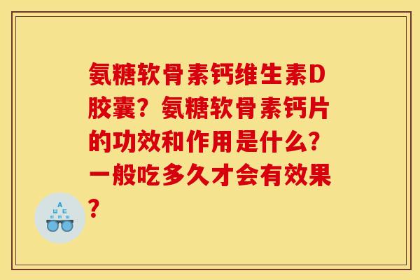 氨糖软骨素钙维生素D胶囊？氨糖软骨素钙片的功效和作用是什么？一般吃多久才会有效果？