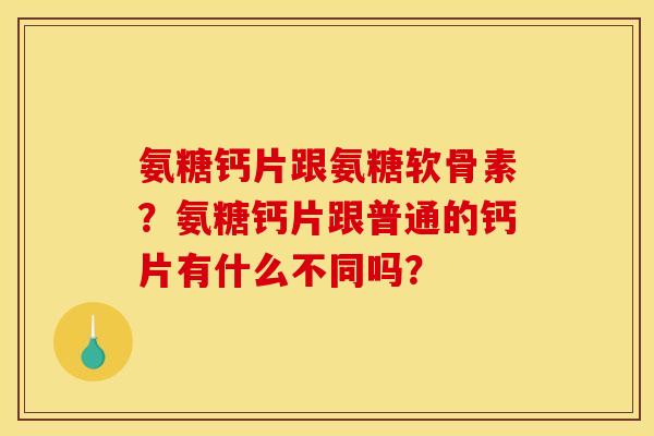 氨糖钙片跟氨糖软骨素?氨糖钙片跟普通的钙片有什么不同吗? 氨糖钙片跟氨糖软骨素?氨糖钙片跟普通的钙片有什么不同吗?