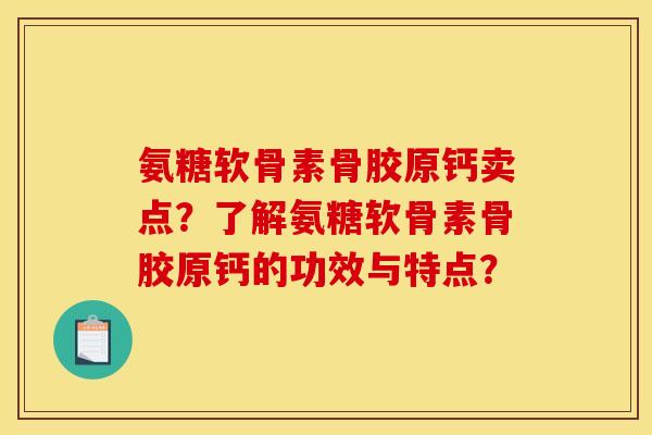 氨糖软骨素骨胶原钙卖点?了解氨糖软骨素骨胶原钙的功效与特点? 氨糖软骨素骨胶原钙卖点?了解氨糖软骨素骨胶原钙的功效与特点?